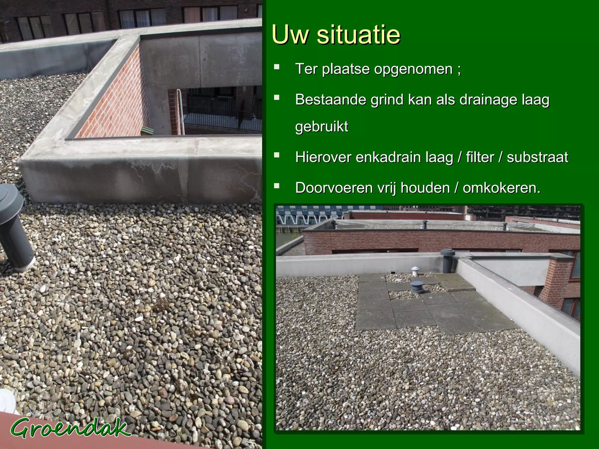 Uw situatie
 Ter plaatse opgenomen ;
 Bestaande grind kan als drainage laag
   gebruikt
 Hierover enkadrain laag / filter / substraat
 Doorvoeren vrij houden / omkokeren.
 