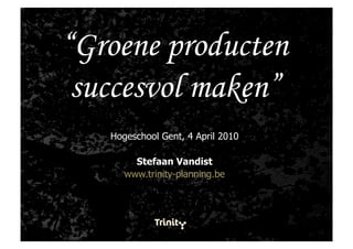 “Groene producten
 succesvol maken”
   Hogeschool Gent, 4 April 2010

        Stefaan Vandist
      www.trinity-planning.be
 