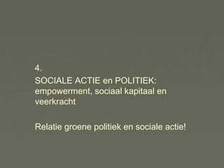 4. 
SOCIALE ACTIE en POLITIEK: 
empowerment, sociaal kapitaal en 
veerkracht 
Relatie groene politiek en sociale actie! 
 