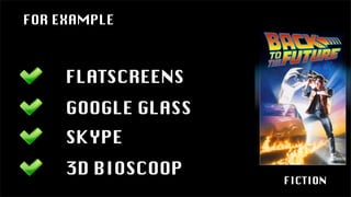 FICTION
FLATSCREENS
GOOGLE GLASS
SKYPE
3D BIOSCOOP
FOR EXAMPLE
 