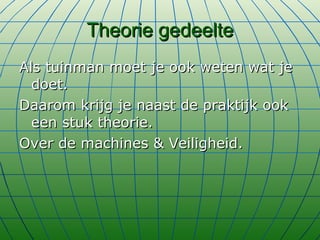 Theorie gedeelte Als tuinman moet je ook weten wat je doet. Daarom krijg je naast de praktijk ook een stuk theorie. Over de machines & Veiligheid. 