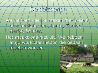 De seizoenen  We hebben veel te maken met weers omstandigheden , Lente, Zomer, Herfst, Winter. Het maakt ons niet uit. We hebben altijd werkzaamheden die gedaan moeten worden. 