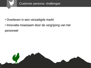 Customer persona: challenges

• Overleven in een verzadigde markt
• Innovatie moeizaam door de vergrijzing van het
personeel

 