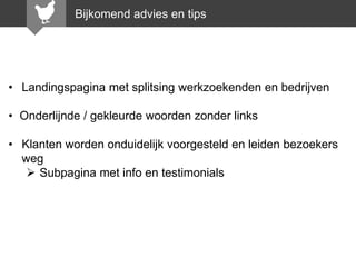 Bijkomend advies en tips

• Landingspagina met splitsing werkzoekenden en bedrijven

• Onderlijnde / gekleurde woorden zonder links
• Klanten worden onduidelijk voorgesteld en leiden bezoekers
weg
 Subpagina met info en testimonials

 