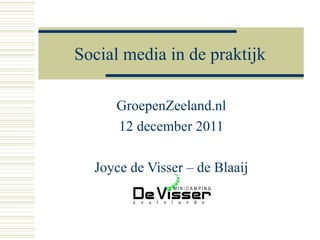 Social media in de praktijk

     GroepenZeeland.nl
     12 december 2011

  Joyce de Visser – de Blaaij
 