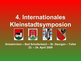 4. Internationales Kleinstadtsymposion Grieskirchen – Bad Schallerbach – St. Georgen – Tollet 22. – 24. April 2009 