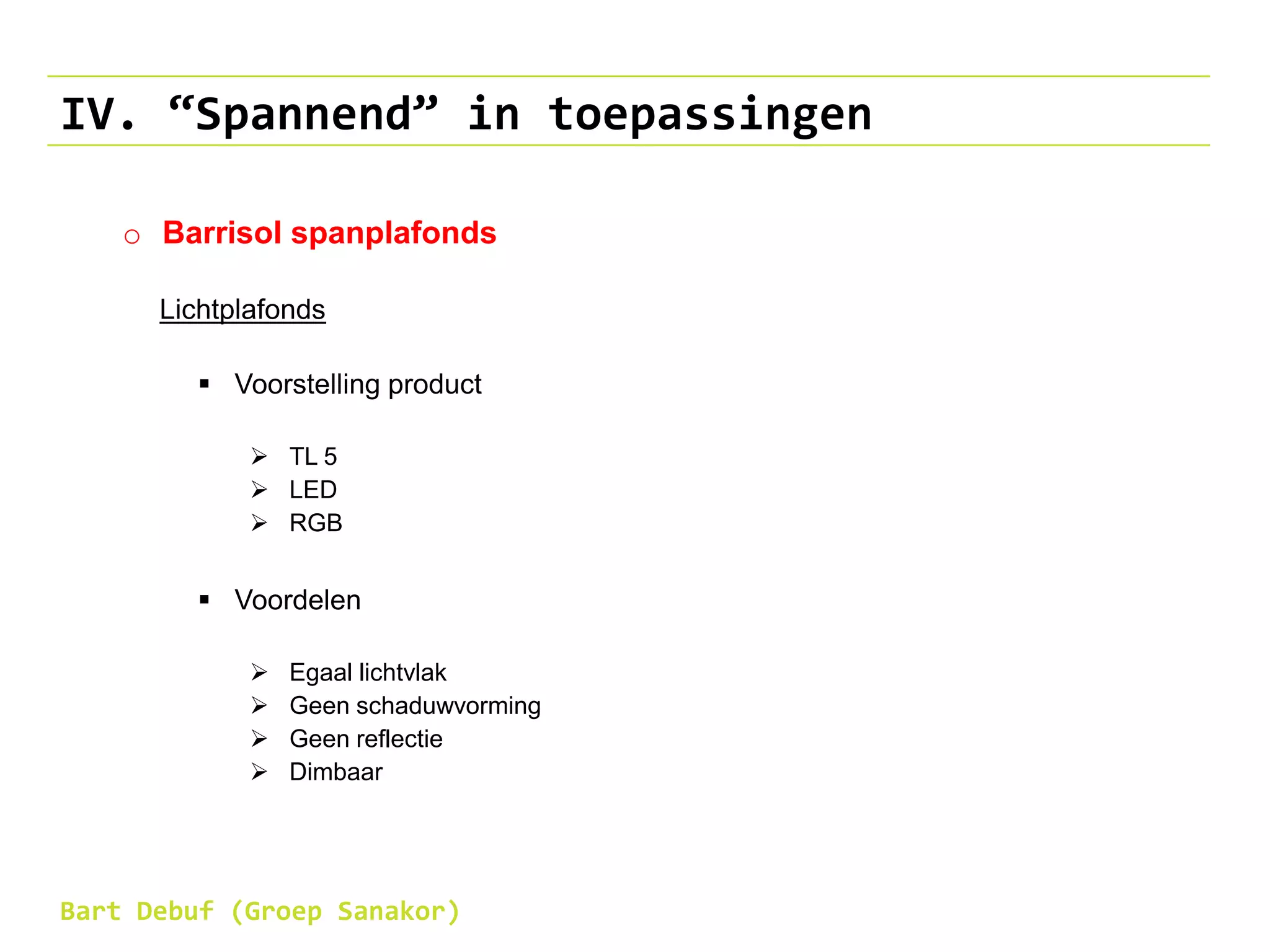 IV. “Spannend” in toepassingen
o Barrisol spanplafonds
Lichtplafonds
 Voorstelling product
 TL 5
 LED
 RGB
 Voordelen
 Egaal lichtvlak
 Geen schaduwvorming
 Geen reflectie
 Dimbaar
Bart Debuf (Groep Sanakor)
 