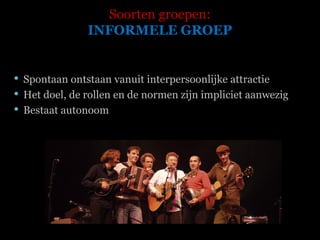 Soorten groepen: INFORMELE GROEP Spontaan ontstaan vanuit interpersoonlijke attractie Het doel, de rollen en de normen zijn impliciet aanwezig Bestaat autonoom 