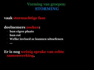 Vorming van groepen:  STORMING vaak  stormachtige fase  deelnemers  zoeken : hun eigen plaats hun rol Welke invloed ze kunnen uitoefenen …  Er is nog  weinig sprake van echte samenwerking .   