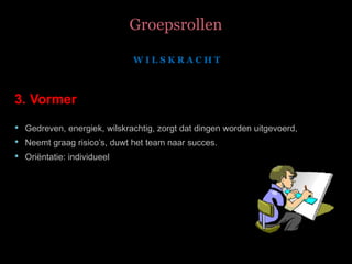 Groepsrollen 3. Vormer Gedreven, energiek, wilskrachtig, zorgt dat dingen worden uitgevoerd,  Neemt graag risico’s, duwt het team naar succes. Oriëntatie: individueel   W I L S K R A C H T  