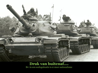 Druk van buitenaf…. Bv: in een oorlogsituatie is er meer nationalisme 