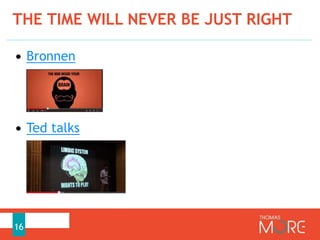 THE TIME WILL NEVER BE JUST RIGHT
16
• Bronnen
• Ted talks
 