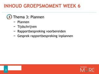 INHOUD GROEPSMOMENT WEEK 6
3
• Thema 3: Plannen
− Plannen
− Tijdschrijven
− Rapportbespreking voorbereiden
− Gesprek rapportbespreking inplannen
 