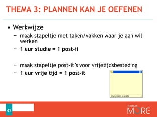 THEMA 3: PLANNEN KAN JE OEFENEN
42
• Werkwijze
− maak stapeltje met taken/vakken waar je aan wil
werken
− 1 uur studie = 1 post-it
− maak stapeltje post-it’s voor vrijetijdsbesteding
− 1 uur vrije tijd = 1 post-it
 