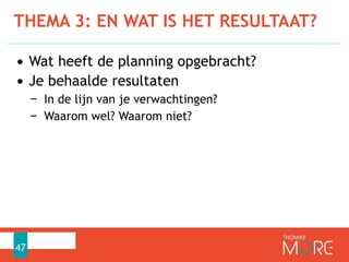THEMA 3: EN WAT IS HET RESULTAAT?
47
• Wat heeft de planning opgebracht?
• Je behaalde resultaten
− In de lijn van je verwachtingen?
− Waarom wel? Waarom niet?
 