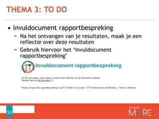 • Invuldocument rapportbespreking
− Na het ontvangen van je resultaten, maak je een
reflectie over deze resultaten
− Gebruik hiervoor het ‘Invuldocument
rapportbespreking’
THEMA 3: TO DO
53
 