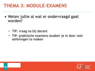 THEMA 3: MODULE-EXAMENS
58
• Weten jullie al wat er ondervraagd gaat
worden?
− TIP: vraag na bij docent
− TIP: praktische examens studeer je in door veel
oefeningen te maken
 