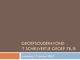 GROEPSOUDERAVOND  ‘T SCHRIJVERTJE GROEP 7B/8 woensdag 17 oktober 2007 