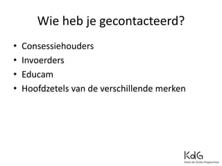 Wie heb je gecontacteerd?
• Consessiehouders
• Invoerders
• Educam
• Hoofdzetels van de verschillende merken
 