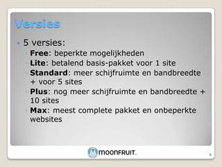 Versies5 versies:Free: beperkte mogelijkhedenLite: betalend basis-pakket voor 1 siteStandard: meer schijfruimte en bandbreedte + voor 5 sitesPlus: nog meer schijfruimte en bandbreedte + 10 sitesMax: meest complete pakket en onbeperkte websites6