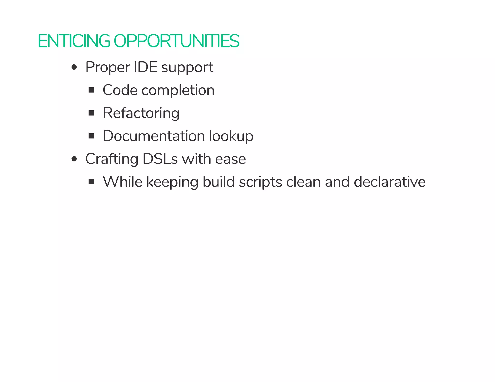 ENTICINGOPPORTUNITIES
Proper IDE support
Code completion
Refactoring
Documentation lookup
Crafting DSLs with ease
While keeping build scripts clean and declarative
 