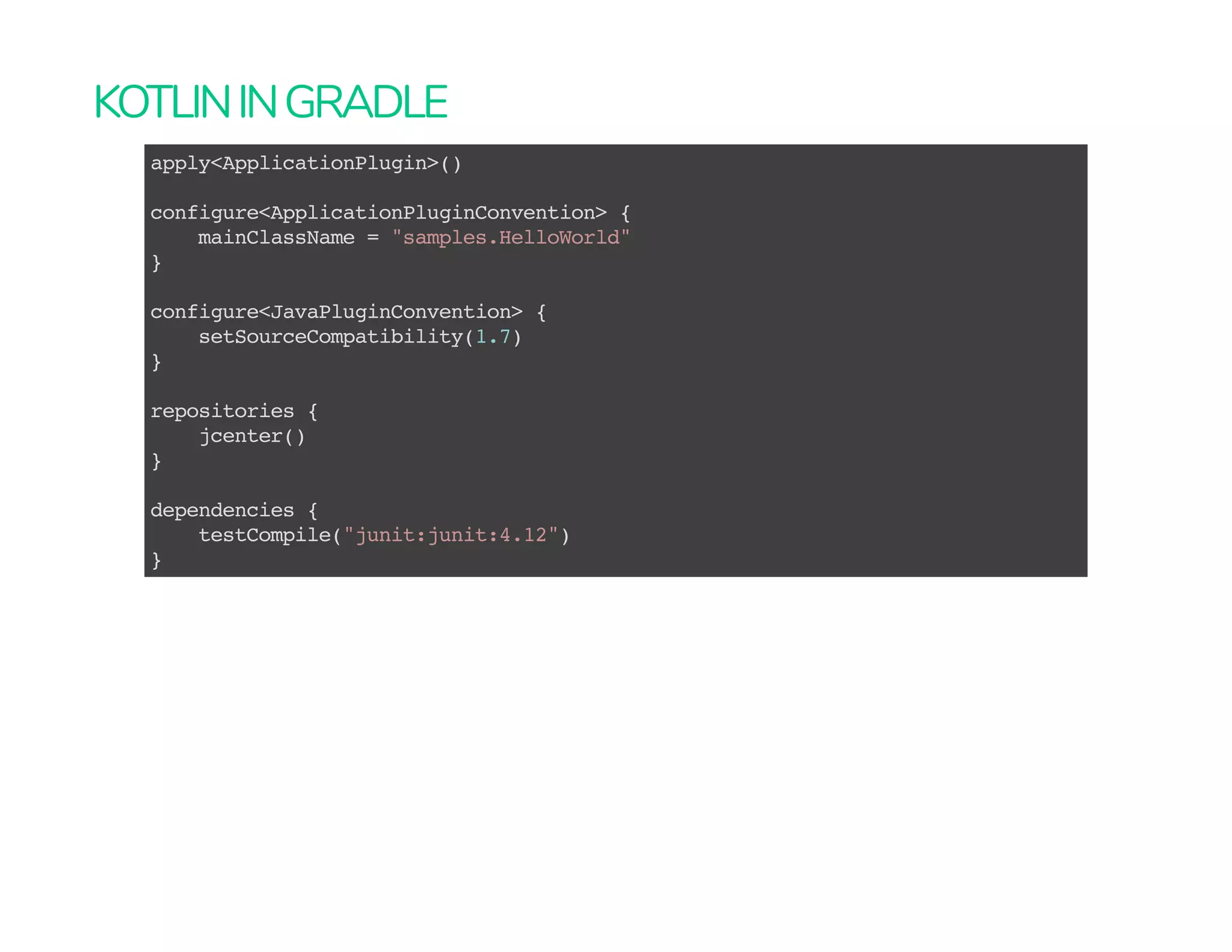 KOTLININGRADLE
apply<ApplicationPlugin>()
configure<ApplicationPluginConvention> {
mainClassName = "samples.HelloWorld"
}
configure<JavaPluginConvention> {
setSourceCompatibility(1.7)
}
repositories {
jcenter()
}
dependencies {
testCompile("junit:junit:4.12")
}
 