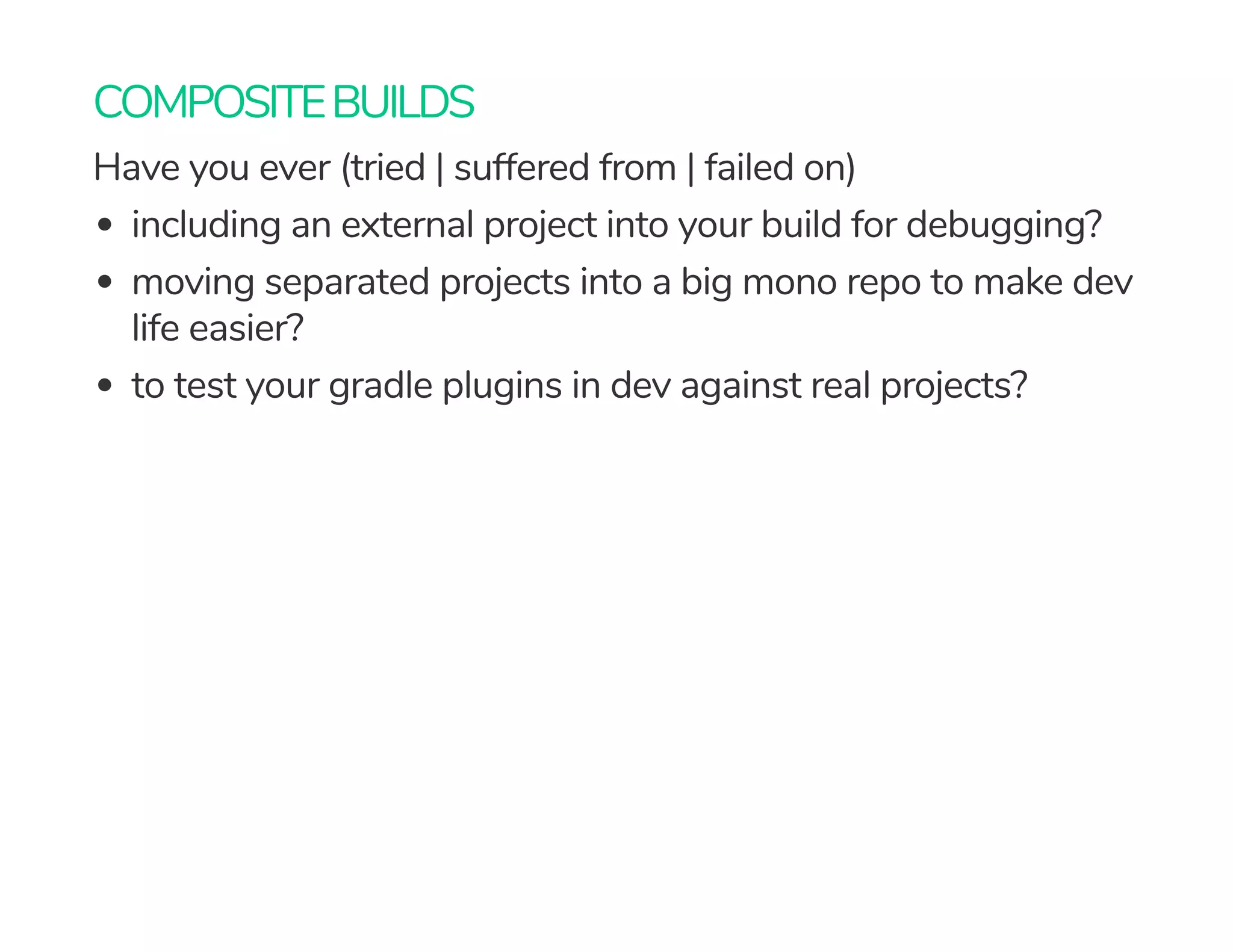 COMPOSITEBUILDS
Have you ever (tried | suffered from | failed on)
including an external project into your build for debugging?
moving separated projects into a big mono repo to make dev
life easier?
to test your gradle plugins in dev against real projects?
 