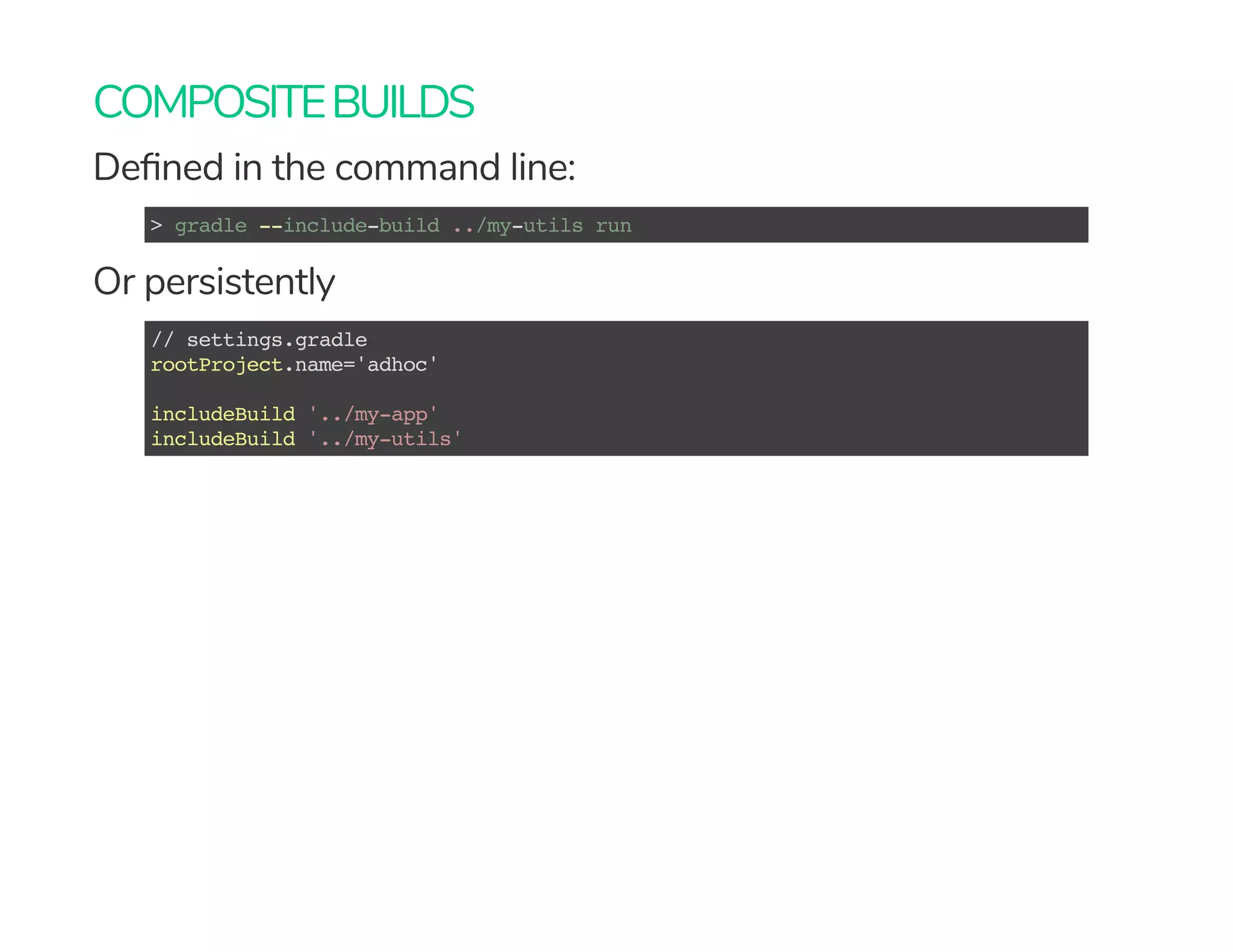 COMPOSITEBUILDS
De ned in the command line:
> gradle --include-build ../my-utils run
Or persistently
// settings.gradle
rootProject.name='adhoc'
includeBuild '../my-app'
includeBuild '../my-utils'
 