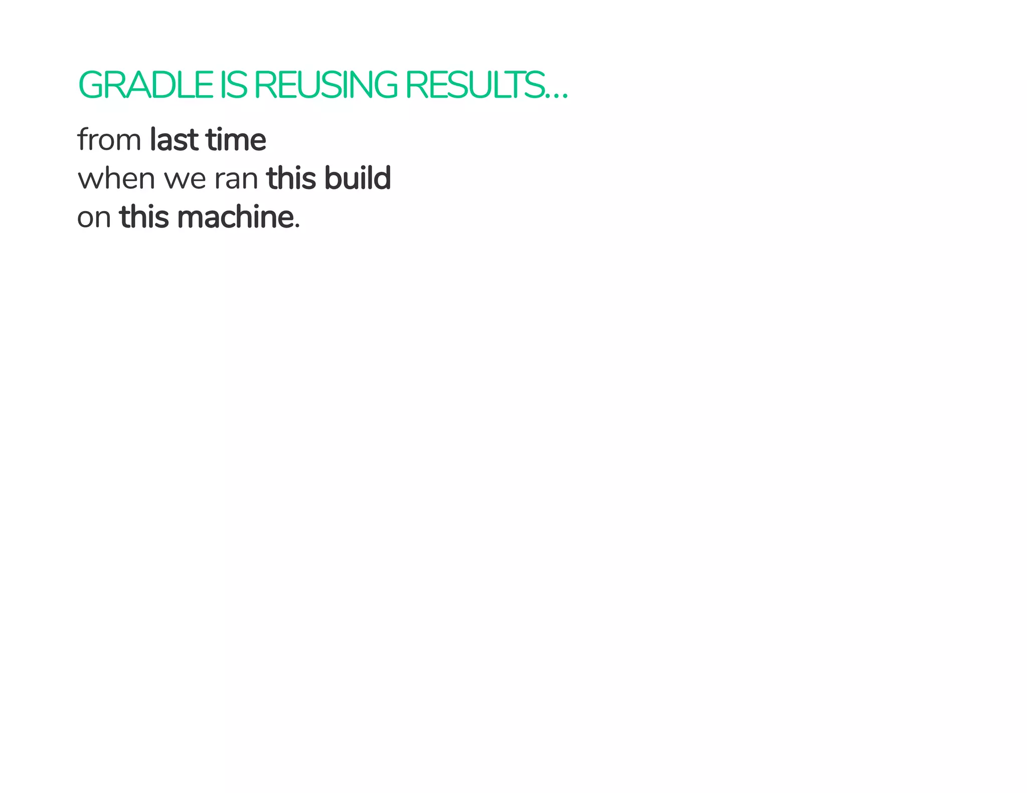 GRADLEISREUSINGRESULTS…
from last time 
when we ran this build
 on this machine.
 