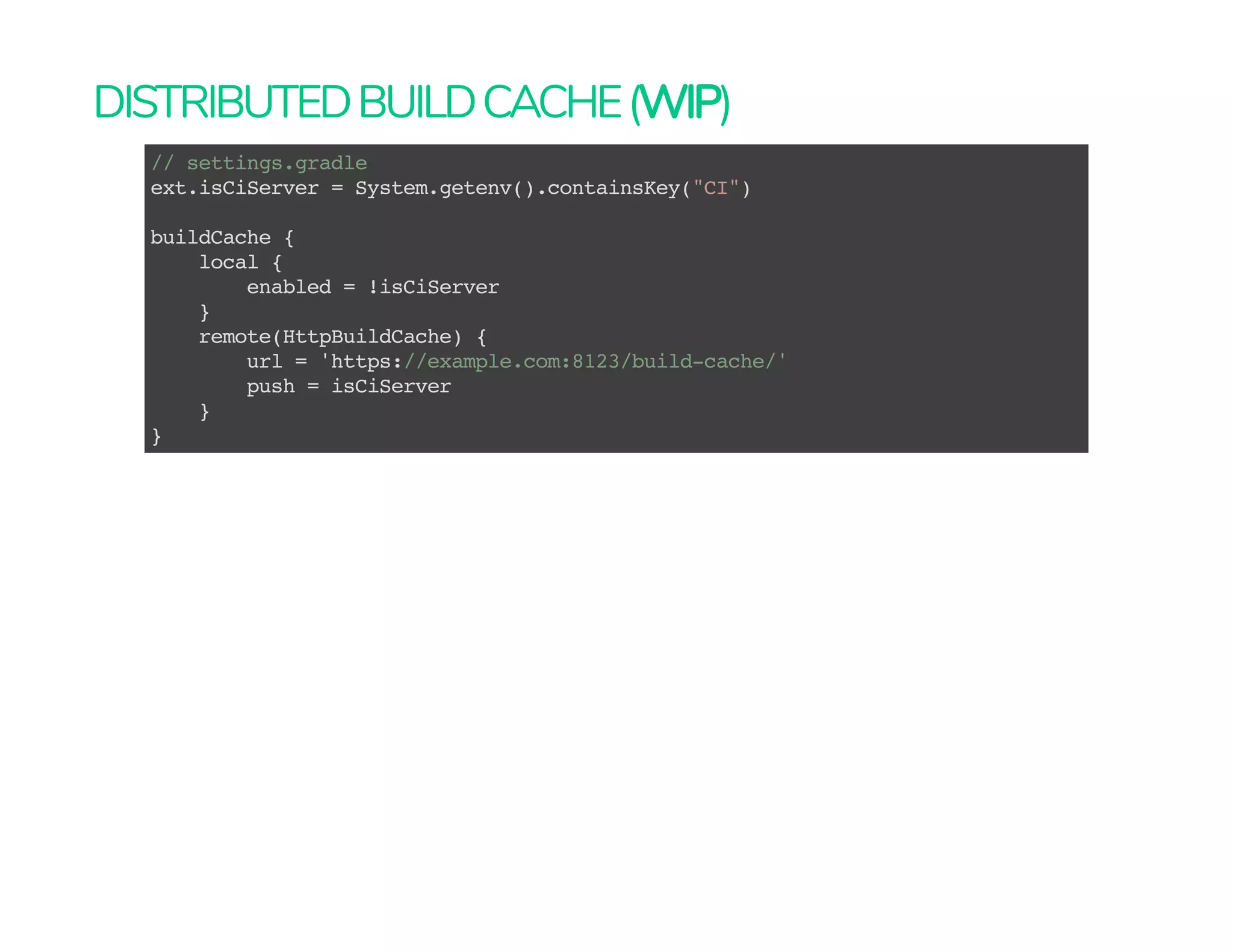 DISTRIBUTEDBUILDCACHE(WIP)
// settings.gradle
ext.isCiServer = System.getenv().containsKey("CI")
buildCache {
local {
enabled = !isCiServer
}
remote(HttpBuildCache) {
url = 'https://example.com:8123/build-cache/'
push = isCiServer
}
}
 