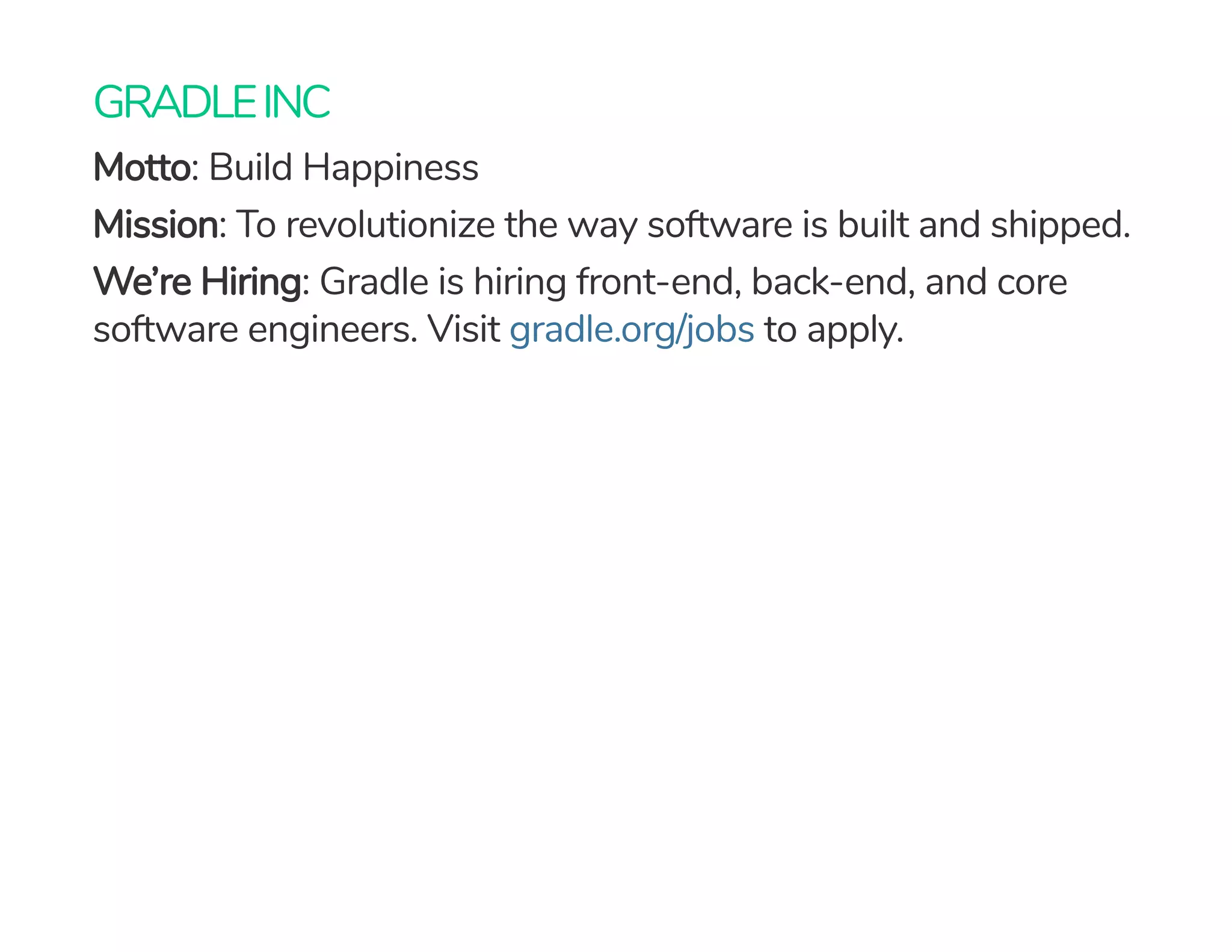 GRADLEINC
Motto: Build Happiness
Mission: To revolutionize the way software is built and shipped.
We’re Hiring: Gradle is hiring front-end, back-end, and core
software engineers. Visit to apply.gradle.org/jobs
 