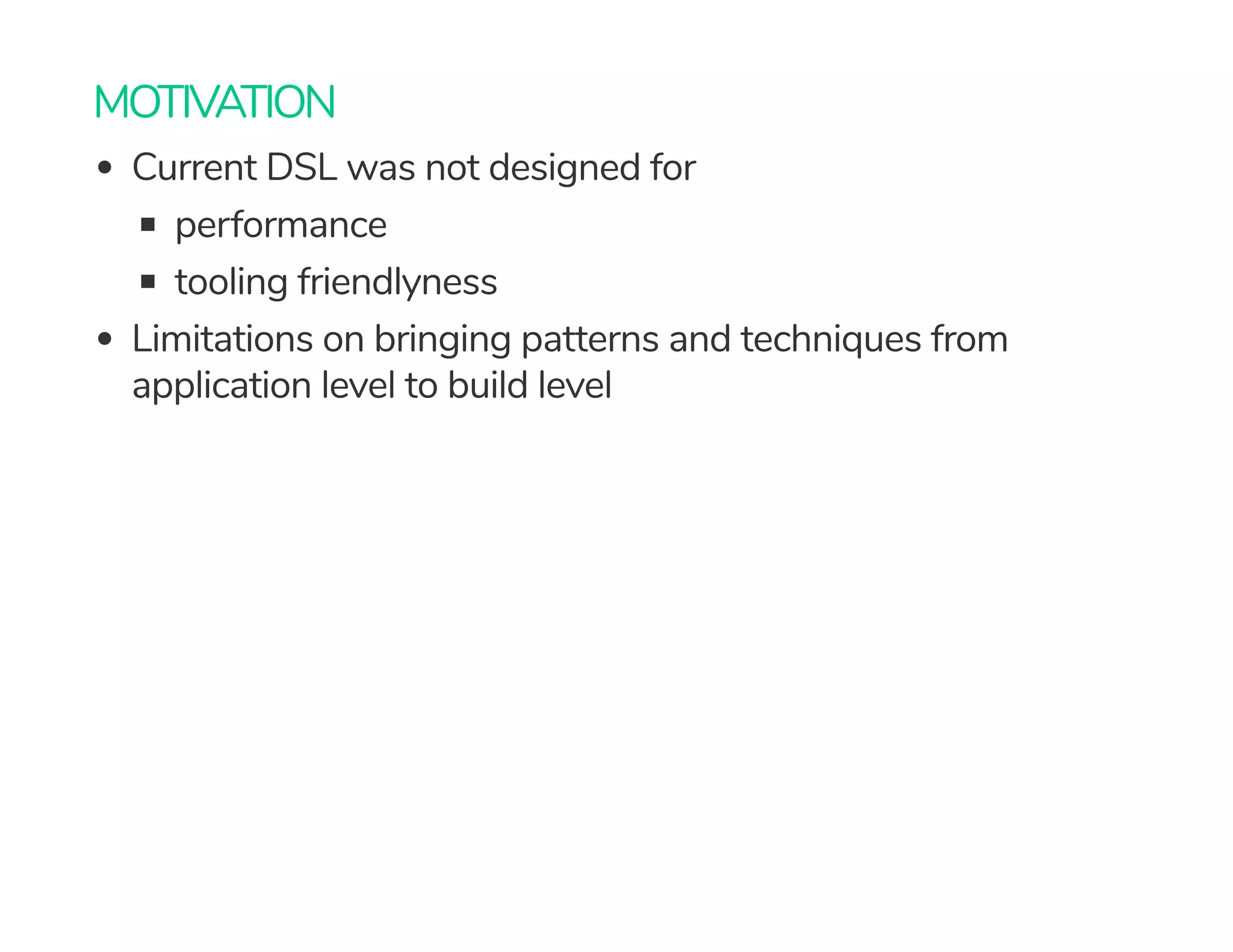 MOTIVATION
Current DSL was not designed for
performance
tooling friendlyness
Limitations on bringing patterns and techniques from
application level to build level
 