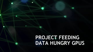 13
PROJECT FEEDING
DATA HUNGRY GPUS
 
