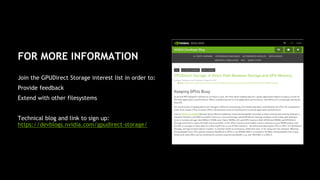 16
FOR MORE INFORMATION
Join the GPUDirect Storage interest list in order to:
Provide feedback
Extend with other filesystems
Technical blog and link to sign up:
https://devblogs.nvidia.com/gpudirect-storage/
 