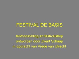 FESTIVAL DE BASIS
tentoonstelling en festivalshop
ontworpen door Zwart Schaap
in opdracht van Vrede van Utrecht
 