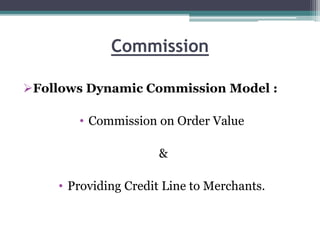 Commission
Follows Dynamic Commission Model :
• Commission on Order Value
&
• Providing Credit Line to Merchants.
 
