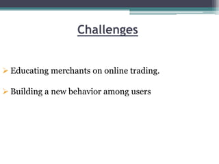 Challenges
 Educating merchants on online trading.
 Building a new behavior among users
 