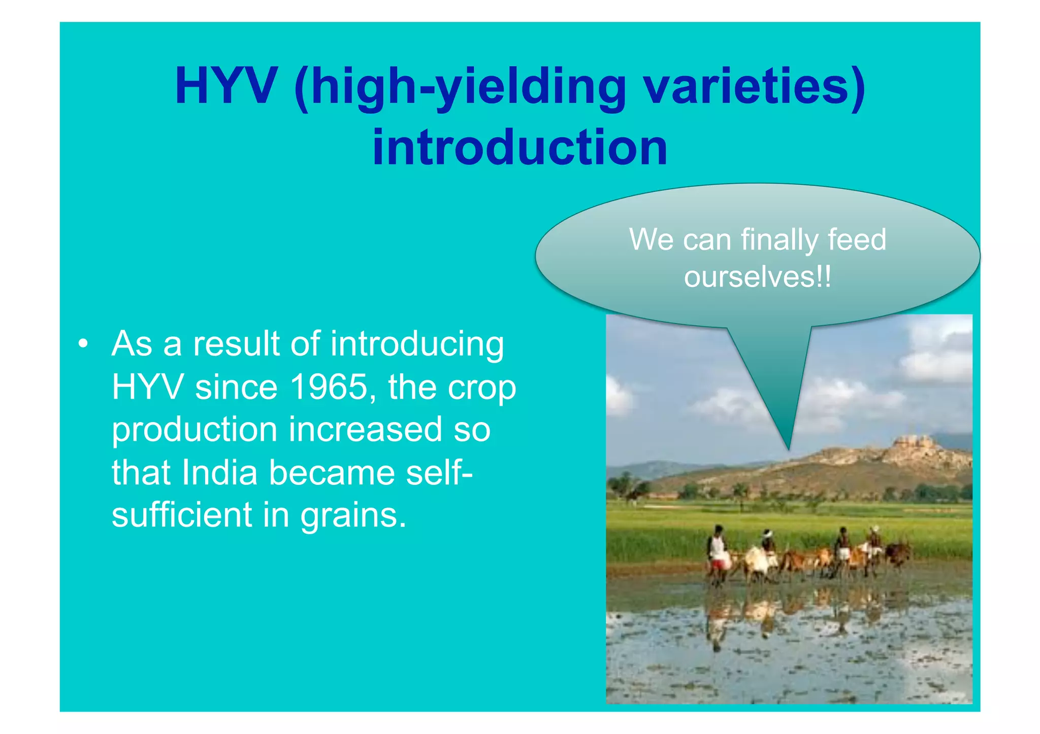 HYV (high-yielding varieties)
              introduction
                                We can finally feed
                                   ourselves!! 

•  As a result of introducing
   HYV since 1965, the crop
   production increased so
   that India became self-
   sufficient in grains.
 