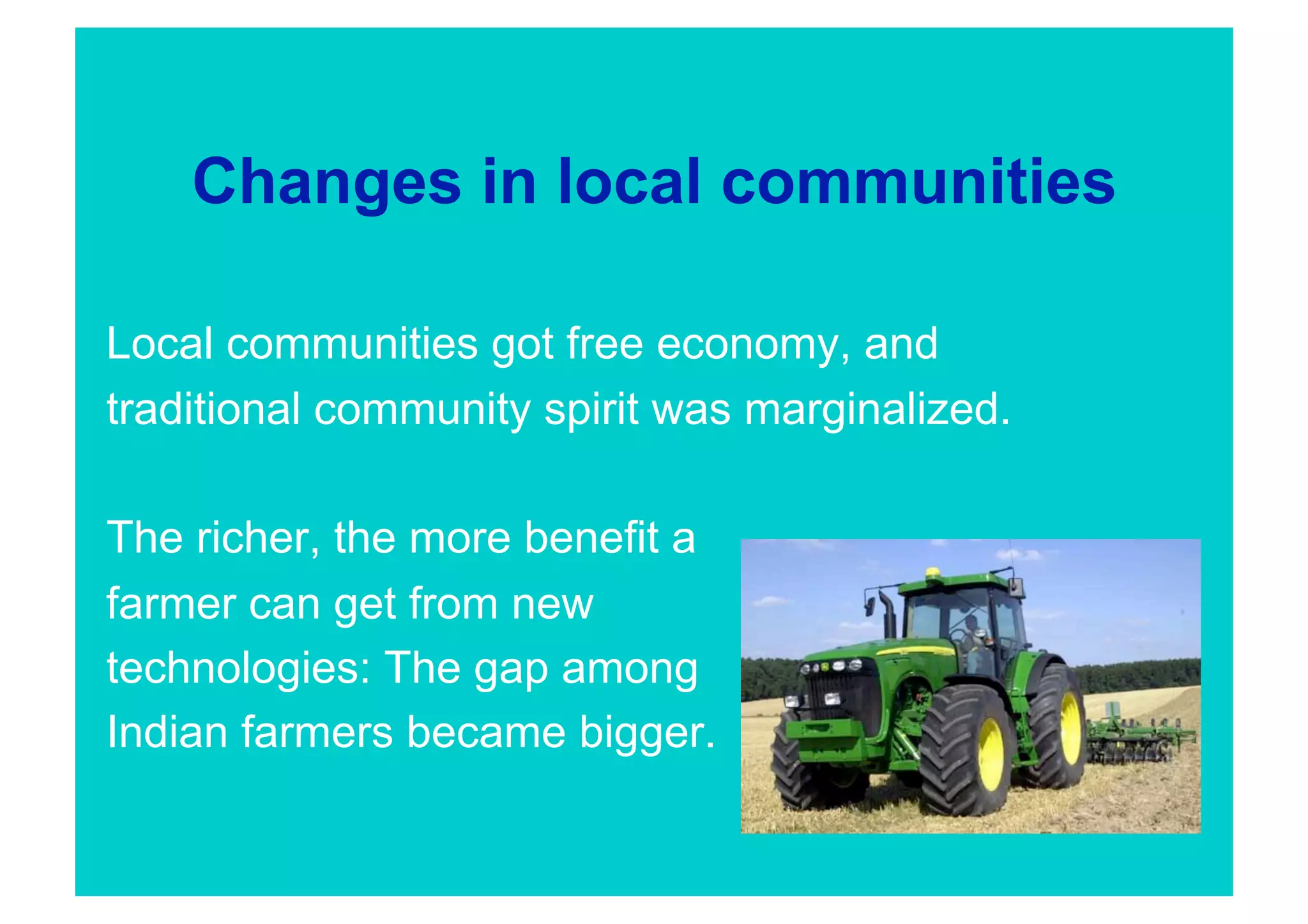 Changes in local communities

Local communities got free economy, and
traditional community spirit was marginalized.

The richer, the more benefit a
farmer can get from new
technologies: The gap among
Indian farmers became bigger.
 