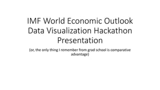 IMF World Economic Outlook
Data Visualization Hackathon
Presentation
(or, the only thing I remember from grad school is comparative
advantage)
 