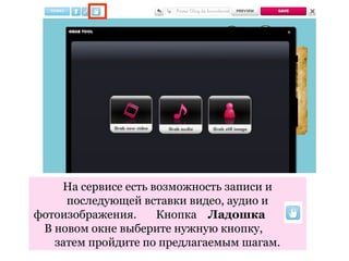 На сервисе есть возможность записи и
     последующей вставки видео, аудио и
фотоизображения.     Кнопка Ладошка
 В новом окне выберите нужную кнопку,
   затем пройдите по предлагаемым шагам.
 