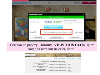Ссылка на работу. Кнопка VIEW THIS GLOG дает
           код для вставки на сайт, блог .
 