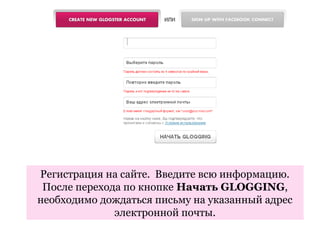 Регистрация на сайте. Введите всю информацию.
 После перехода по кнопке Начать GLOGGING,
необходимо дождаться письму на указанный адрес
              электронной почты.
 