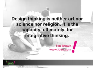 Design thinking is neither art nor
science nor religion. It is the
capacity, ultimately, for
integrative thinking.
Tim Brown
www.ideo.com

 