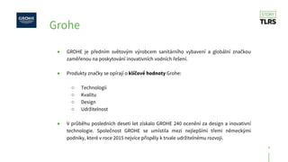 2
Grohe
● GROHE je předním světovým výrobcem sanitárního vybavení a globální značkou
zaměřenou na poskytování inovativních...