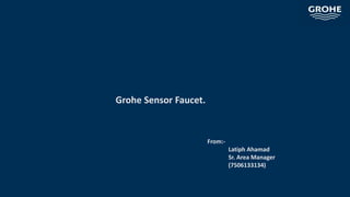 Grohe Sensor Faucet.
From:-
Latiph Ahamad
Sr. Area Manager
(7506133134)
 