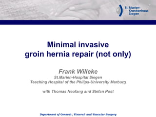 Minimal invasive
groin hernia repair (not only)

                   Frank Willeke
            St.Marien-Hospital Siegen
 Teaching Hospital of the Philips-University Marburg

       with Thomas Neufang and Stefan Post




      Department of General-, Visceral- and Vascular Surgery
 