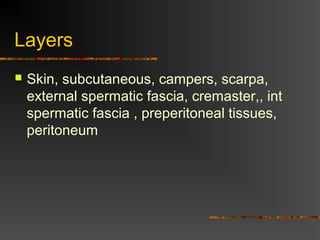 Layers
 Skin, subcutaneous, campers, scarpa,
external spermatic fascia, cremaster,, int
spermatic fascia , preperitoneal tissues,
peritoneum
 