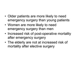 Older patients are more likely to need emergency surgery than young patients Women are more likely to need emergency surgery than men Increased risk of post-operative mortality after emergency surgery The elderly are not at increased risk of mortality after elective surgery 