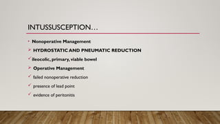 INTUSSUSCEPTION…
• Nonoperative Management
 HYDROSTATIC AND PNEUMATIC REDUCTION
ileocolic, primary, viable bowel
 Operative Management
 failed nonoperative reduction
 presence of lead point
 evidence of peritonitis
 